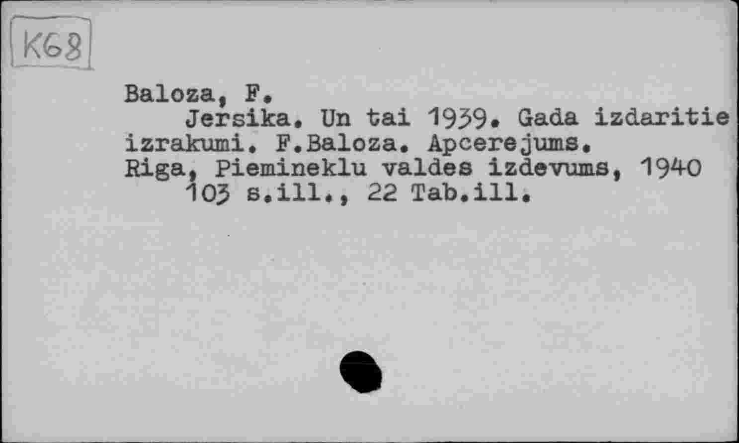 ﻿(К€3|
Baloza, F,
Jersika. Un tai 1959* Gada izdaritie izrakumi. F.Baloza. Apcerejuins. Riga, Piemineklu valdes izdevums, 1940
103 s.ill., 22 Tab.ill.